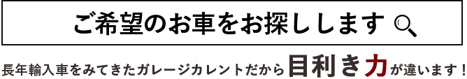 ご希望のお車お探しします。長年輸入車をみてきたガレージカレントだから目利き力が違います!
